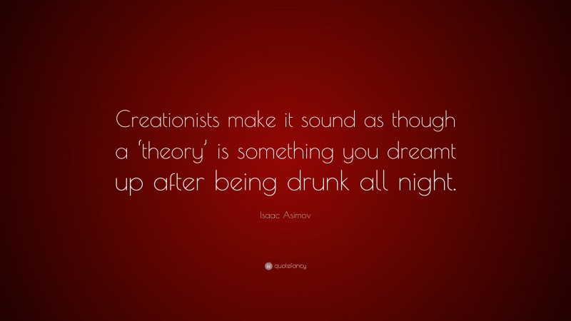 Isaac Asimov Quote: “Creationists make it sound as though a ‘theory’ is something you dreamt up after being drunk all night.”