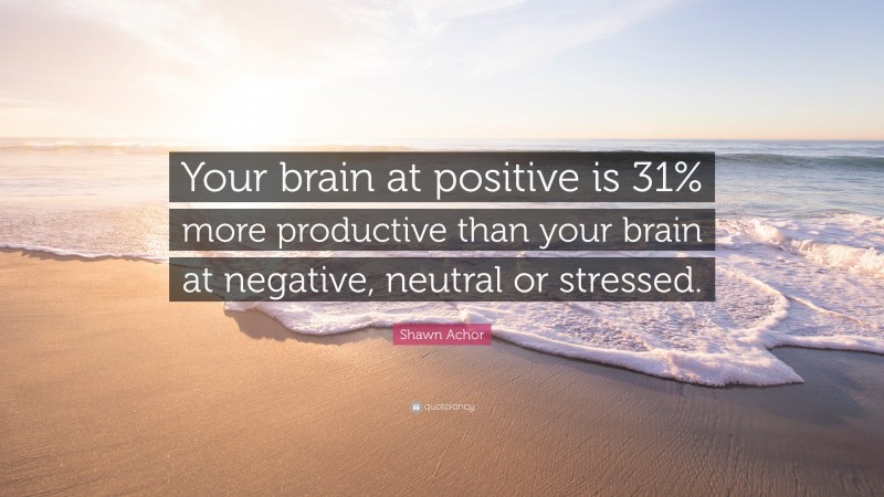 Shawn Achor Quote: “Your brain at positive is 31% more productive than your brain at negative, neutral or stressed.”