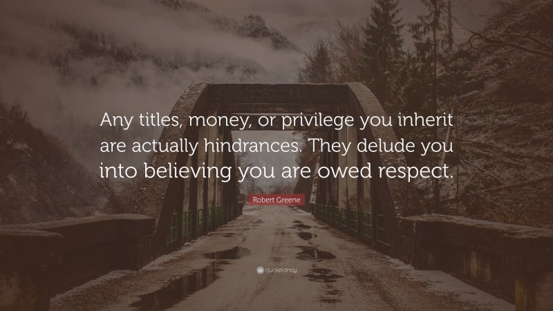 Robert Greene Quote: “Any titles, money, or privilege you inherit are actually hindrances. They delude you into believing you are owed respect.”