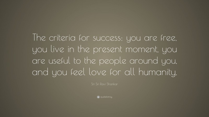 Sri Sri Ravi Shankar Quote: “The criteria for success: you are free, you live in the present moment, you are useful to the people around you, and you feel love for all humanity.”