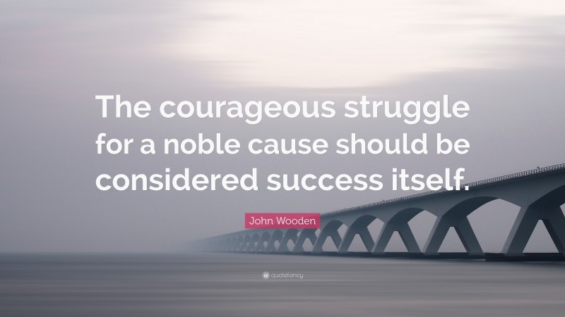 John Wooden Quote: “The courageous struggle for a noble cause should be considered success itself.”