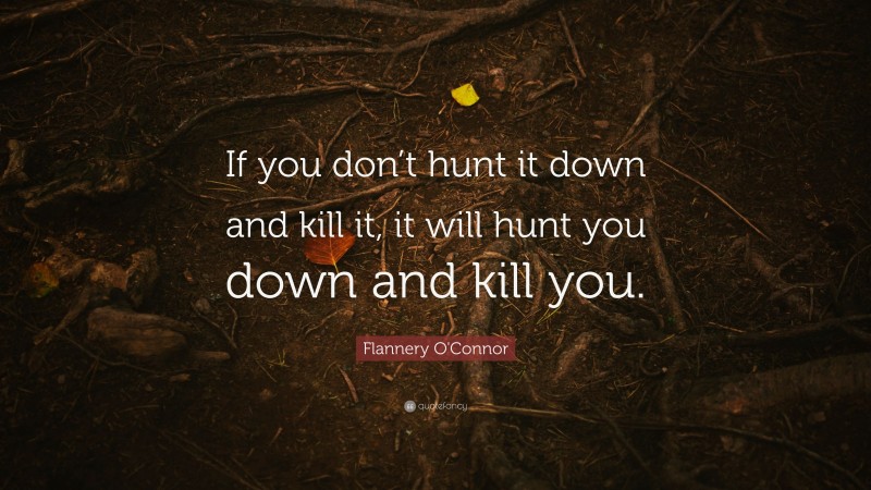 Flannery O'Connor Quote: “If you don’t hunt it down and kill it, it will hunt you down and kill you.”