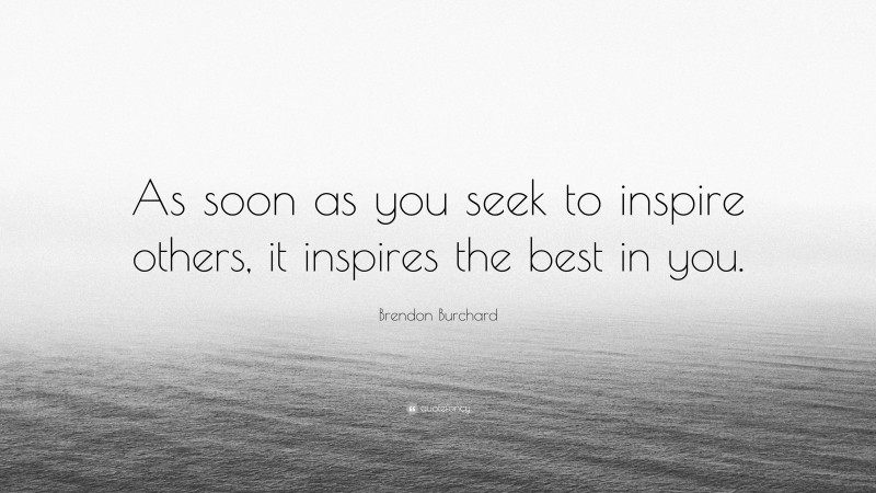 Brendon Burchard Quote: “As soon as you seek to inspire others, it inspires the best in you.”