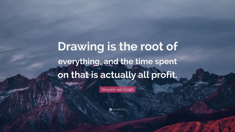 Vincent van Gogh Quote: “Drawing is the root of everything, and the time spent on that is actually all profit.”