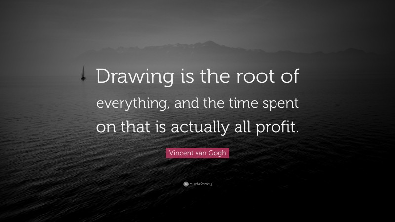 Vincent van Gogh Quote: “Drawing is the root of everything, and the time spent on that is actually all profit.”