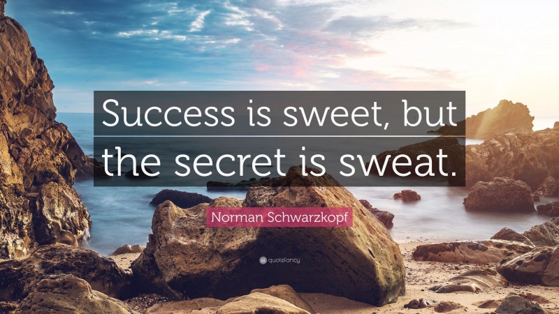 Norman Schwarzkopf Quote: “Success is sweet, but the secret is sweat.”