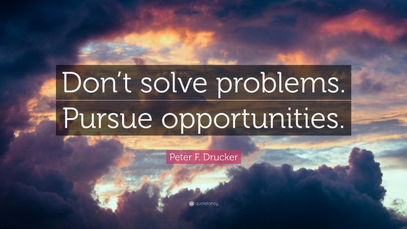 Peter F. Drucker Quote: “Don’t solve problems. Pursue opportunities.”