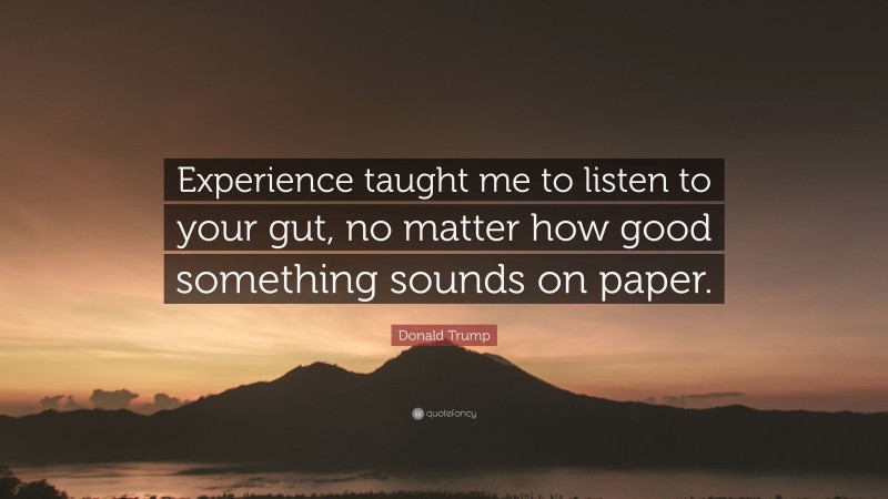 Donald Trump Quote: “Experience taught me to listen to your gut, no matter how good something sounds on paper.”
