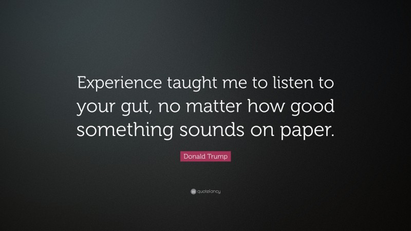 Donald Trump Quote: “Experience taught me to listen to your gut, no matter how good something sounds on paper.”