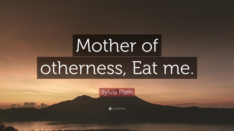 Sylvia Plath Quote: “Mother of otherness, Eat me.”