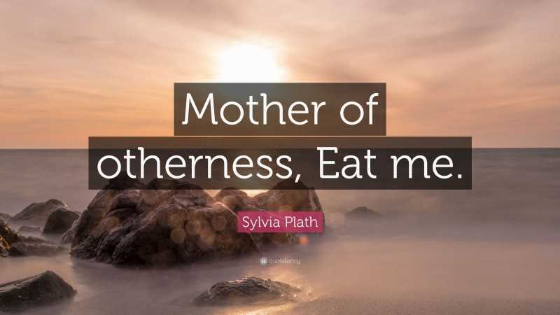 Sylvia Plath Quote: “Mother of otherness, Eat me.”