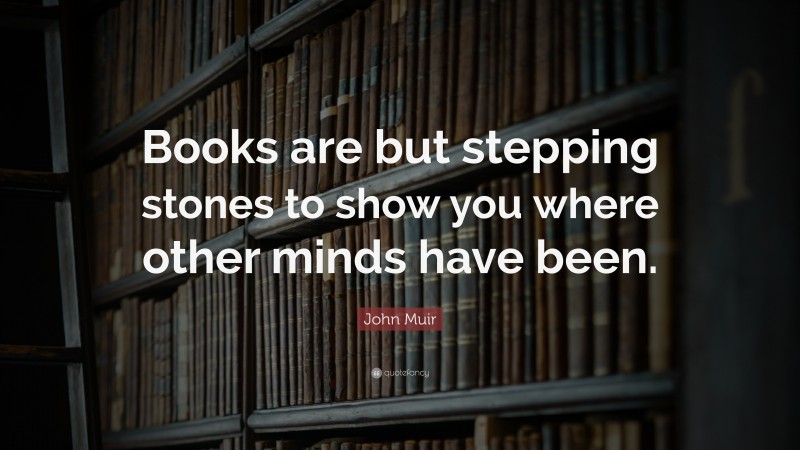 John Muir Quote: “Books are but stepping stones to show you where other minds have been.”