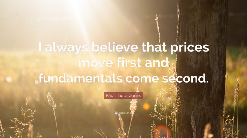 Paul Tudor Jones Quote: “I always believe that prices move first and fundamentals come second.”