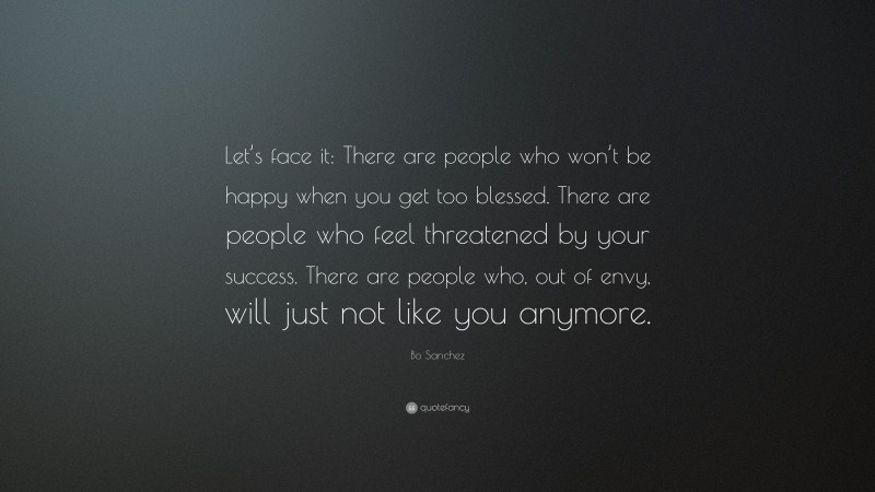 Bo Sanchez Quote: “Let’s face it: There are people who won’t be happy when you get too blessed. There are people who feel threatened by your success. There are people who, out of envy, will just not like you anymore.”