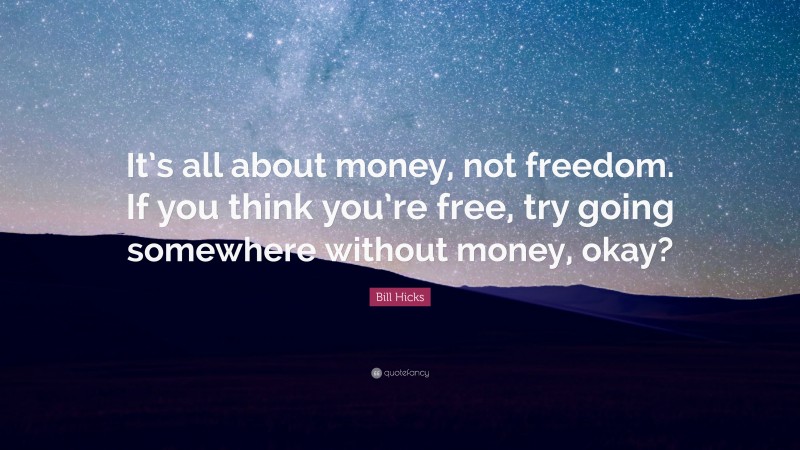 Bill Hicks Quote: “It’s all about money, not freedom. If you think you’re free, try going somewhere without money, okay?”