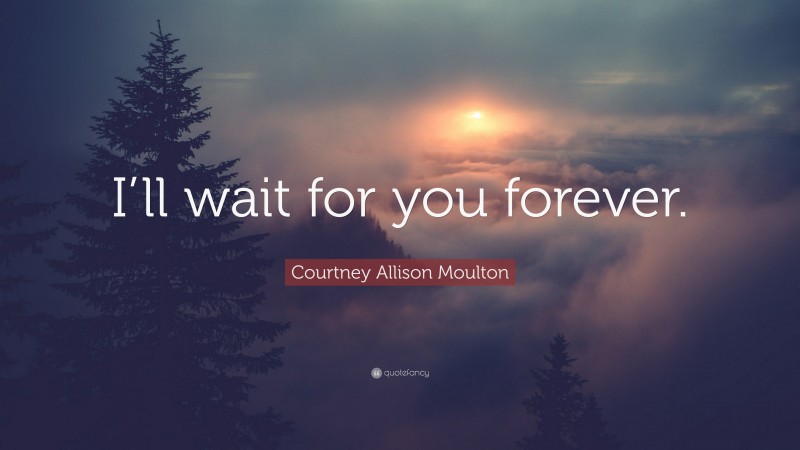 Courtney Allison Moulton Quote: “I’ll wait for you forever.”
