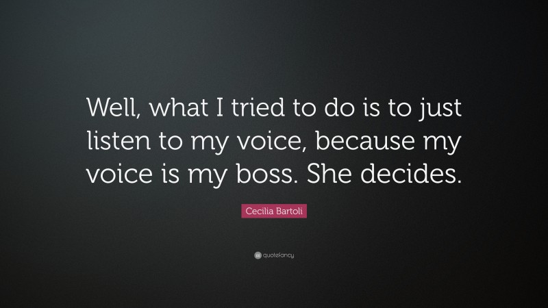 Cecilia Bartoli Quote: “Well, what I tried to do is to just listen to my voice, because my voice is my boss. She decides.”