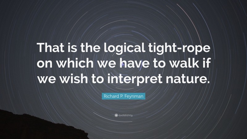Richard P. Feynman Quote: “That is the logical tight-rope on which we have to walk if we wish to interpret nature.”