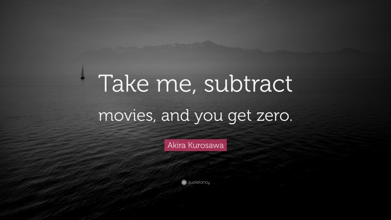 Akira Kurosawa Quote: “Take me, subtract movies, and you get zero.”
