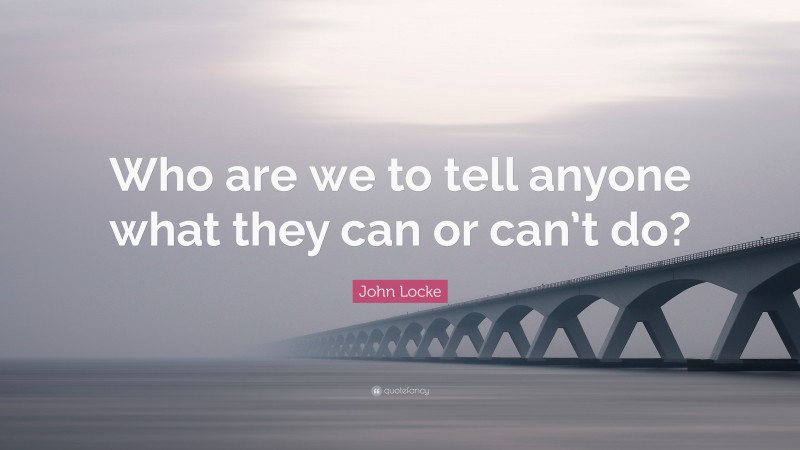 John Locke Quote: “Who are we to tell anyone what they can or can’t do?”
