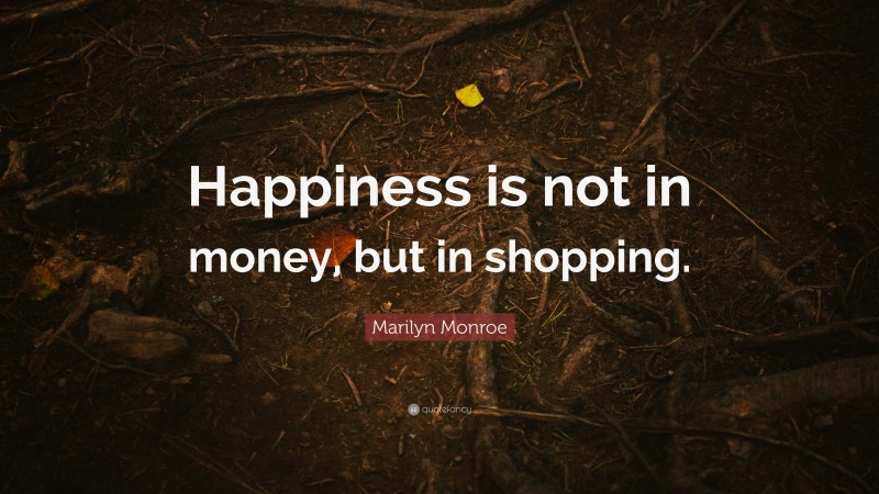 Marilyn Monroe Quote: “Happiness is not in money, but in shopping.”