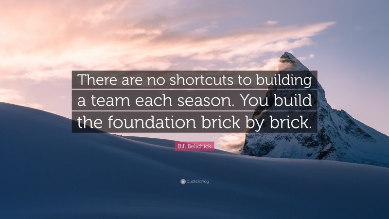 Bill Belichick Quote: “There are no shortcuts to building a team each season. You build the foundation brick by brick.”