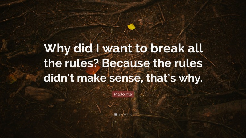 Madonna Quote: “Why did I want to break all the rules? Because the rules didn’t make sense, that’s why.”