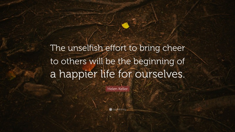 Helen Keller Quote: “The unselfish effort to bring cheer to others will be the beginning of a happier life for ourselves.”
