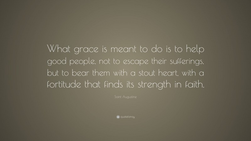 Saint Augustine Quote: “What grace is meant to do is to help good people, not to escape their sufferings, but to bear them with a stout heart, with a fortitude that finds its strength in faith.”
