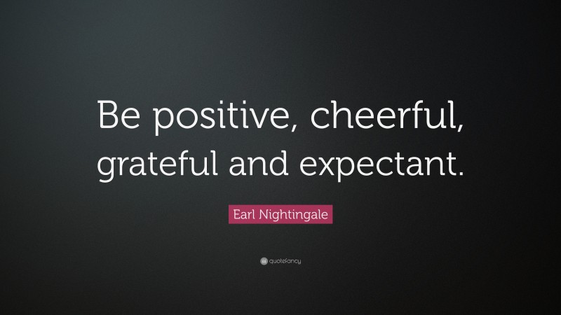 Earl Nightingale Quote: “Be positive, cheerful, grateful and expectant.”