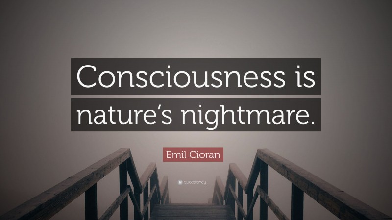 Emil Cioran Quote: “Consciousness is nature’s nightmare.”