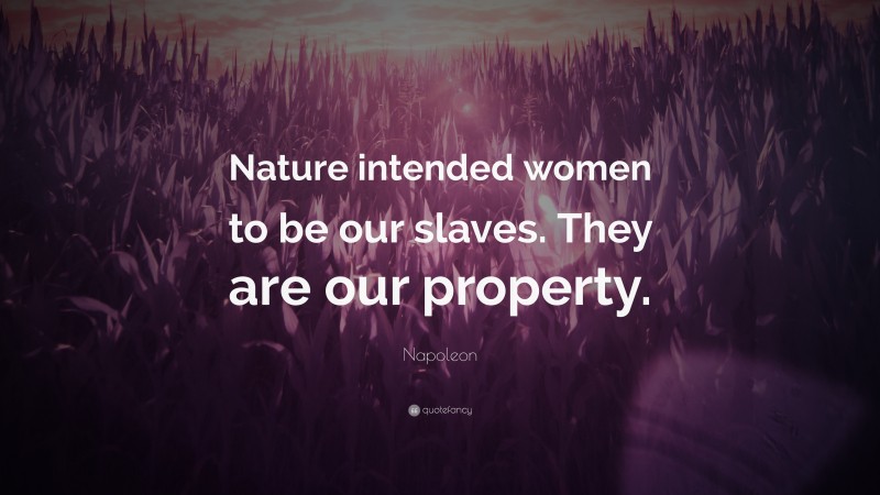 Napoleon Quote: “Nature intended women to be our slaves. They are our property.”