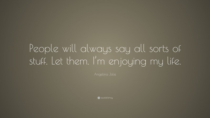Angelina Jolie Quote: “People will always say all sorts of stuff. Let them. I’m enjoying my life.”
