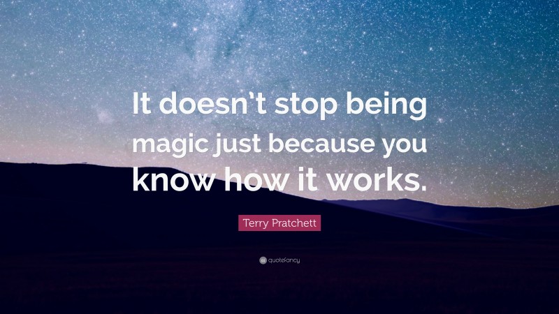 Terry Pratchett Quote: “It doesn’t stop being magic just because you know how it works.”