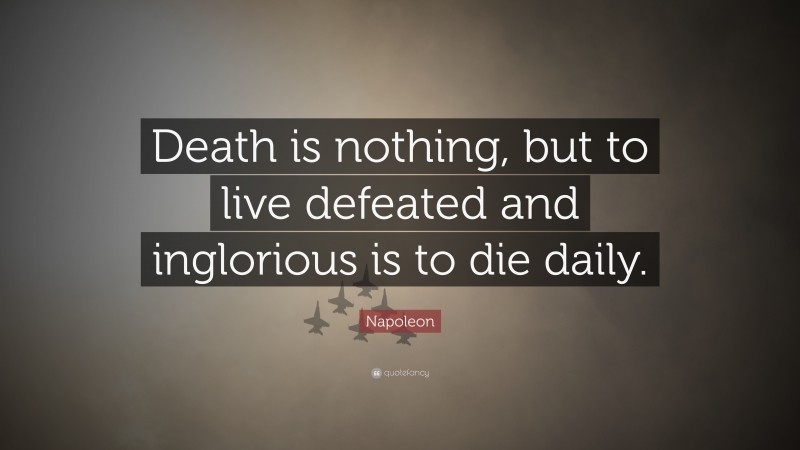 Napoleon Quote: “Death is nothing, but to live defeated and inglorious is to die daily.”
