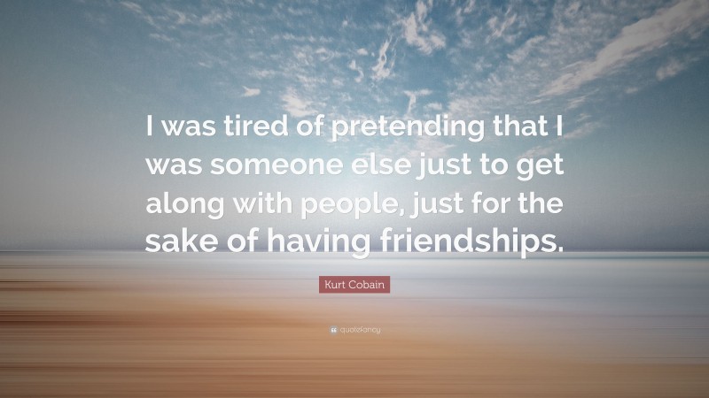 Kurt Cobain Quote: “I was tired of pretending that I was someone else just to get along with people, just for the sake of having friendships.”