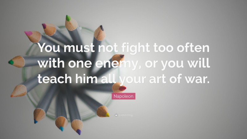 Napoleon Quote: “You must not fight too often with one enemy, or you will teach him all your art of war.”