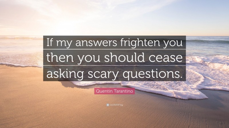 Quentin Tarantino Quote: “If my answers frighten you then you should cease asking scary questions.”