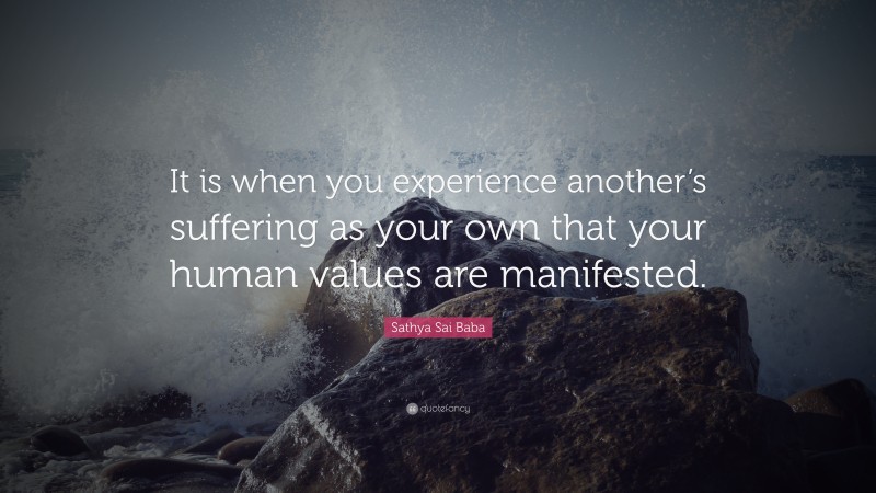 Sathya Sai Baba Quote: “It is when you experience another’s suffering as your own that your human values are manifested.”