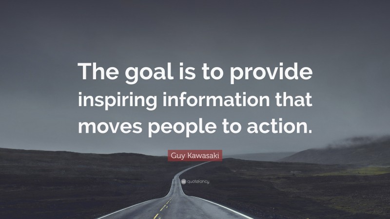 Guy Kawasaki Quote: “The goal is to provide inspiring information that moves people to action.”