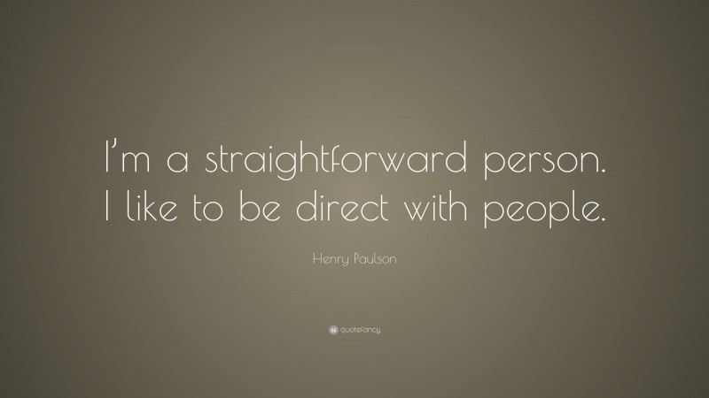Henry Paulson Quote: “I’m a straightforward person. I like to be direct with people.”