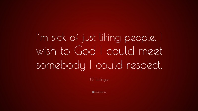 J.D. Salinger Quote: “I’m sick of just liking people. I wish to God I could meet somebody I could respect.”