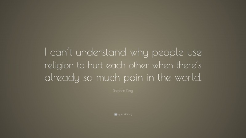 Stephen King Quote: “I can’t understand why people use religion to hurt each other when there’s already so much pain in the world.”