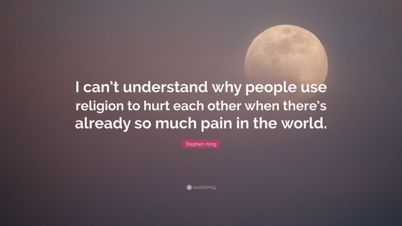 Stephen King Quote: “I can’t understand why people use religion to hurt each other when there’s already so much pain in the world.”