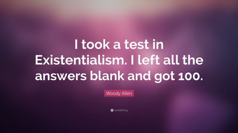 Woody Allen Quote: “I took a test in Existentialism. I left all the answers blank and got 100.”