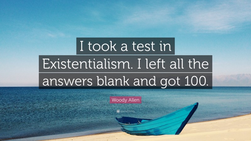 Woody Allen Quote: “I took a test in Existentialism. I left all the answers blank and got 100.”