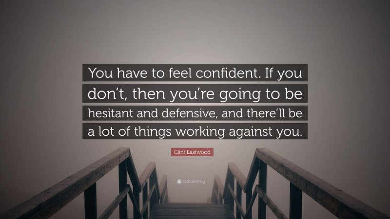 Clint Eastwood Quote: “You have to feel confident. If you don’t, then you’re going to be hesitant and defensive, and there’ll be a lot of things working against you.”