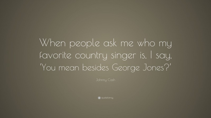 Johnny Cash Quote: “When people ask me who my favorite country singer is, I say, ‘You mean besides George Jones?’”
