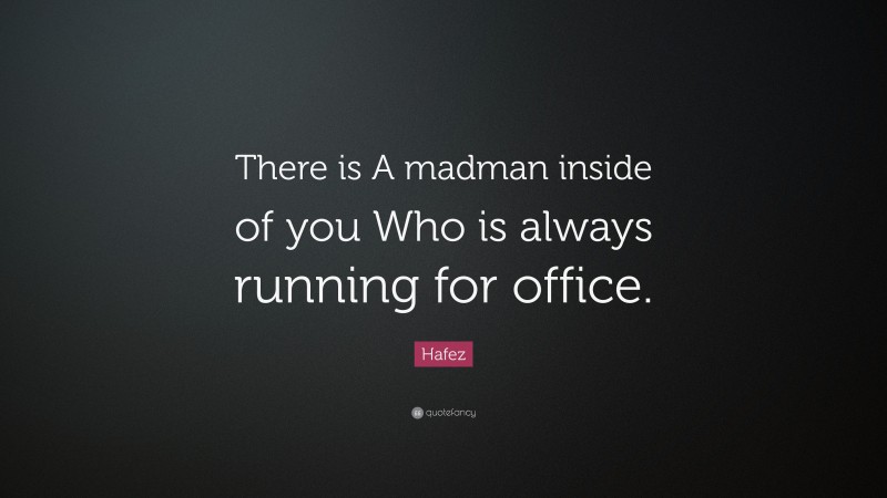 Hafez Quote: “There is A madman inside of you Who is always running for office.”