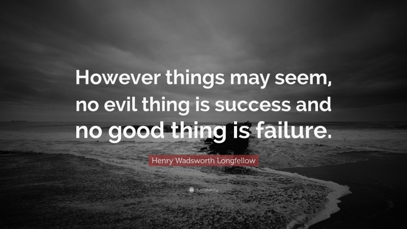 Henry Wadsworth Longfellow Quote: “However things may seem, no evil thing is success and no good thing is failure.”